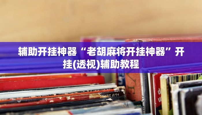 辅助开挂神器“老胡麻将开挂神器”开挂(透视)辅助教程