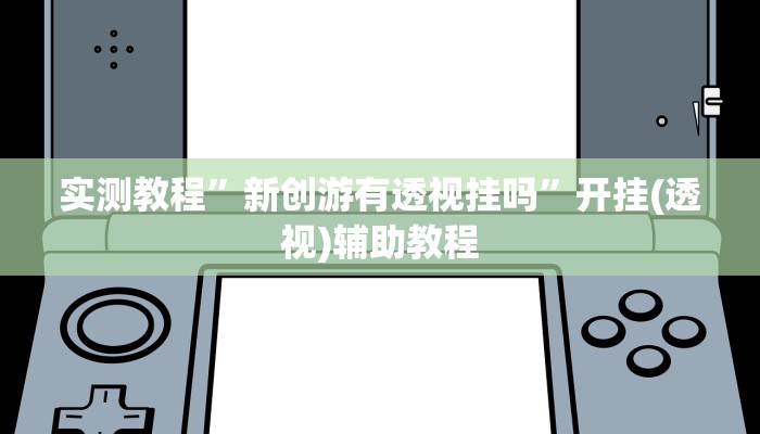 实测教程”新创游有透视挂吗”开挂(透视)辅助教程