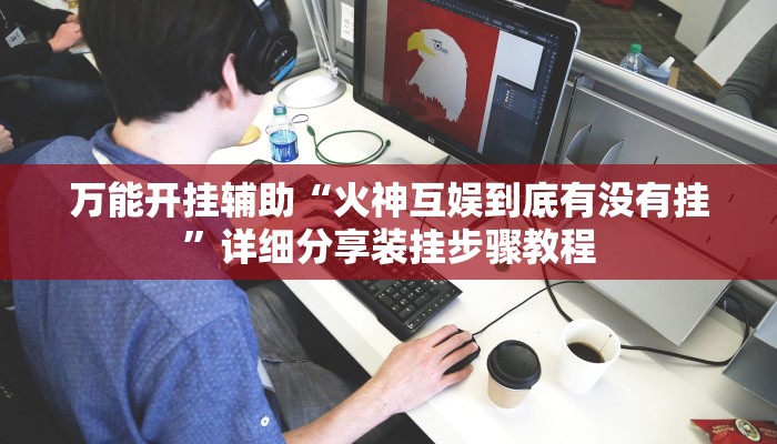 万能开挂辅助“火神互娱到底有没有挂”详细分享装挂步骤教程