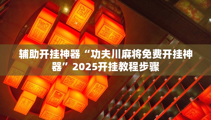 辅助开挂神器“功夫川麻将免费开挂神器”2025开挂教程步骤 辅助开挂神器“功夫川麻将免费开挂神器”2025开挂教程步骤
