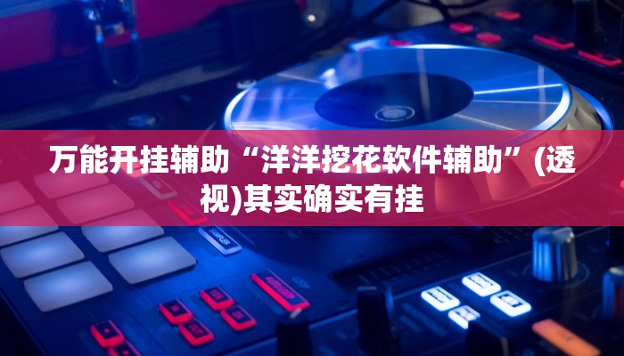 万能开挂辅助“洋洋挖花软件辅助”(透视)其实确实有挂 万能开挂辅助“洋洋挖花软件辅助”(透视)其实确实有挂