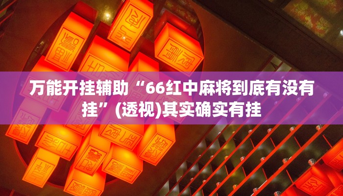 万能开挂辅助“66红中麻将到底有没有挂”(透视)其实确实有挂 万能开挂辅助“66红中麻将到底有没有挂”(透视)其实确实有挂