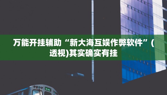 万能开挂辅助“新大海互娱作弊软件”(透视)其实确实有挂