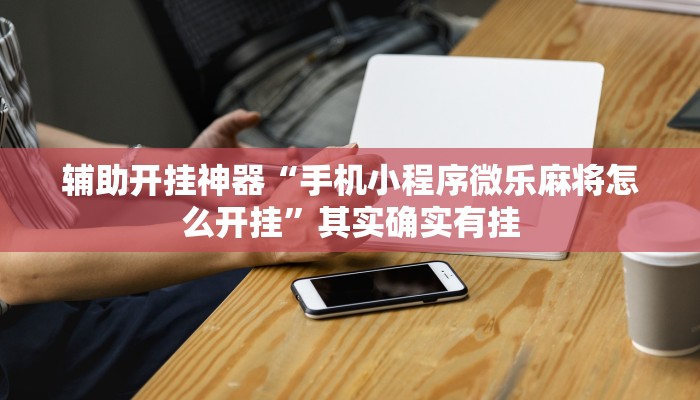 辅助开挂神器“手机小程序微乐麻将怎么开挂”其实确实有挂