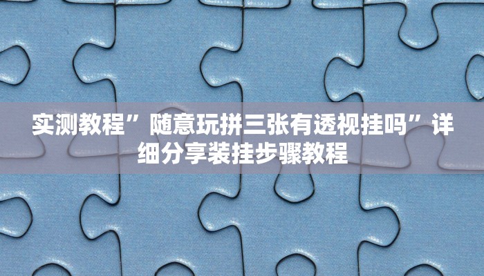实测教程”随意玩拼三张有透视挂吗”详细分享装挂步骤教程 实测教程”随意玩拼三张有透视挂吗”详细分享装挂步骤教程