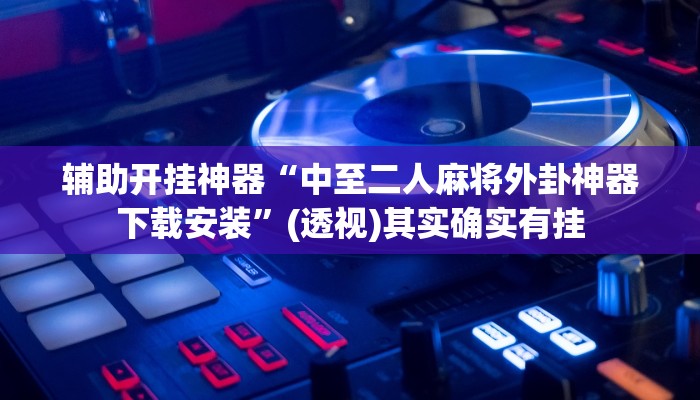 辅助开挂神器“中至二人麻将外卦神器下载安装”(透视)其实确实有挂