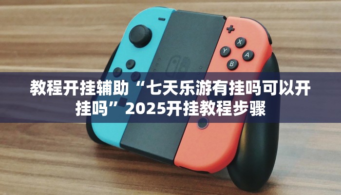教程开挂辅助“七天乐游有挂吗可以开挂吗”2025开挂教程步骤