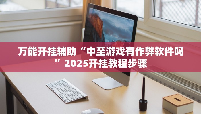 万能开挂辅助“中至游戏有作弊软件吗”2025开挂教程步骤